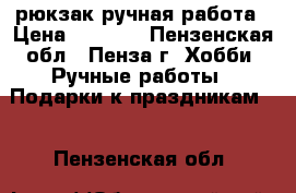 рюкзак ручная работа › Цена ­ 1 200 - Пензенская обл., Пенза г. Хобби. Ручные работы » Подарки к праздникам   . Пензенская обл.